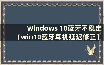 Windows 10蓝牙不稳定（win10蓝牙耳机延迟修正）